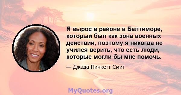 Я вырос в районе в Балтиморе, который был как зона военных действий, поэтому я никогда не учился верить, что есть люди, которые могли бы мне помочь.