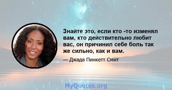 Знайте это, если кто -то изменял вам, кто действительно любит вас, он причинил себе боль так же сильно, как и вам.