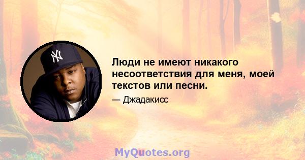 Люди не имеют никакого несоответствия для меня, моей текстов или песни.