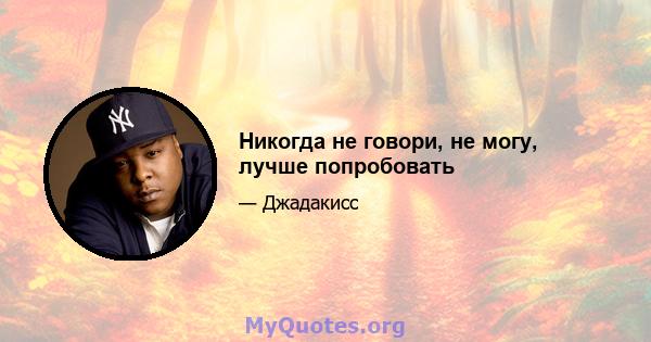 Никогда не говори, не могу, лучше попробовать