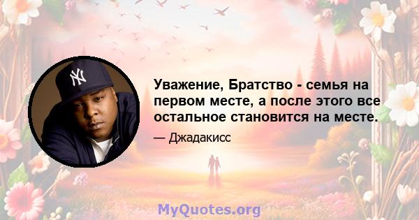 Уважение, Братство - семья на первом месте, а после этого все остальное становится на месте.