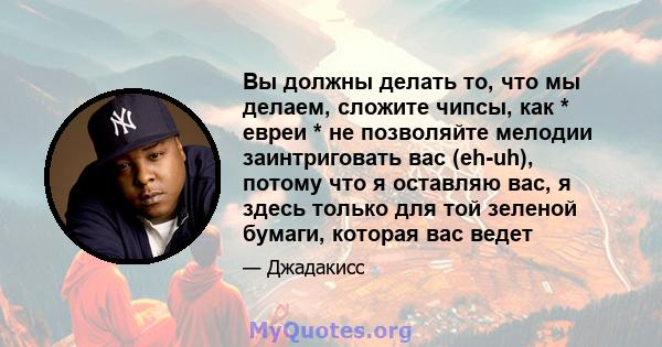 Вы должны делать то, что мы делаем, сложите чипсы, как * евреи * не позволяйте мелодии заинтриговать вас (eh-uh), потому что я оставляю вас, я здесь только для той зеленой бумаги, которая вас ведет