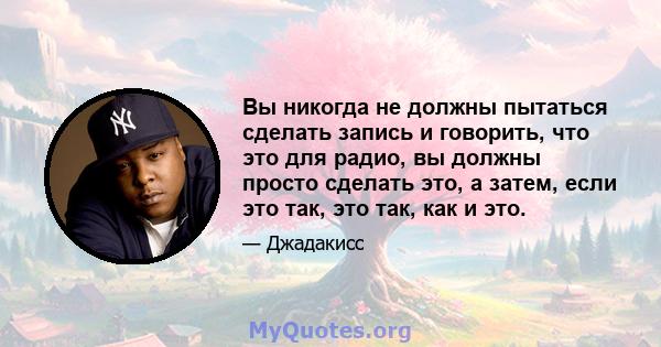 Вы никогда не должны пытаться сделать запись и говорить, что это для радио, вы должны просто сделать это, а затем, если это так, это так, как и это.