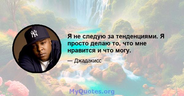 Я не следую за тенденциями. Я просто делаю то, что мне нравится и что могу.