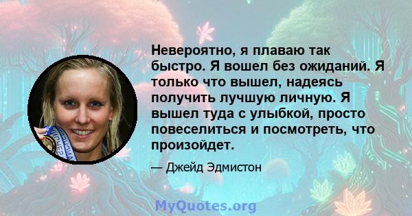 Невероятно, я плаваю так быстро. Я вошел без ожиданий. Я только что вышел, надеясь получить лучшую личную. Я вышел туда с улыбкой, просто повеселиться и посмотреть, что произойдет.