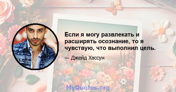 Если я могу развлекать и расширять осознание, то я чувствую, что выполнил цель.