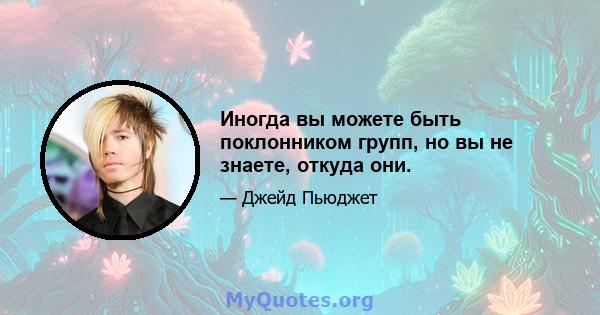 Иногда вы можете быть поклонником групп, но вы не знаете, откуда они.