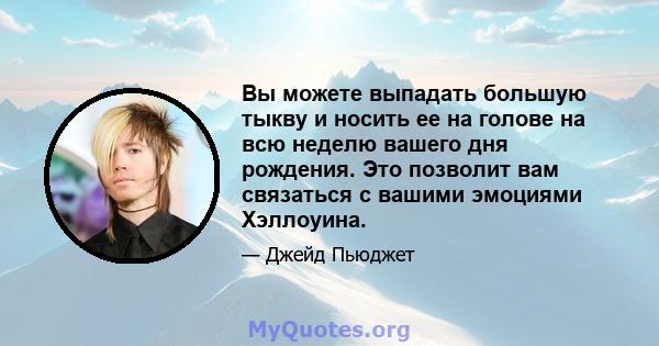 Вы можете выпадать большую тыкву и носить ее на голове на всю неделю вашего дня рождения. Это позволит вам связаться с вашими эмоциями Хэллоуина.