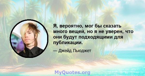 Я, вероятно, мог бы сказать много вещей, но я не уверен, что они будут подходящими для публикации.