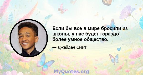 Если бы все в мире бросили из школы, у нас будет гораздо более умное общество.