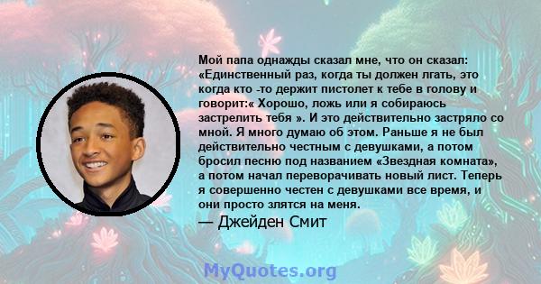 Мой папа однажды сказал мне, что он сказал: «Единственный раз, когда ты должен лгать, это когда кто -то держит пистолет к твоей голове и говорит:« Хорошо, ложь или я собираюсь застрелить тебя ». И это действительно