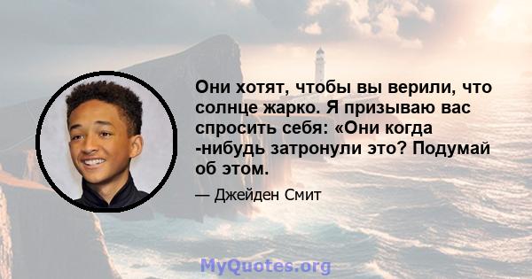 Они хотят, чтобы вы верили, что солнце жарко. Я призываю вас спросить себя: «Они когда -нибудь затронули это? Подумай об этом.