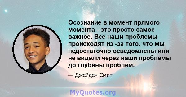 Осознание в момент прямого момента - это просто самое важное. Все наши проблемы происходят из -за того, что мы недостаточно осведомлены или не видели через наши проблемы до глубины проблем.