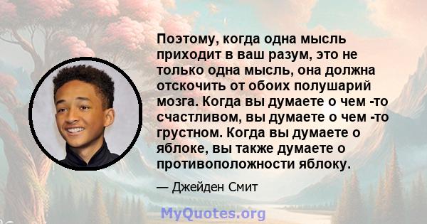 Поэтому, когда одна мысль приходит в ваш разум, это не только одна мысль, она должна отскочить от обоих полушарий мозга. Когда вы думаете о чем -то счастливом, вы думаете о чем -то грустном. Когда вы думаете о яблоке,