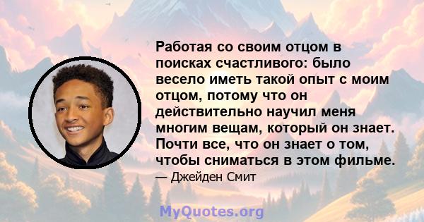 Работая со своим отцом в поисках счастливого: было весело иметь такой опыт с моим отцом, потому что он действительно научил меня многим вещам, который он знает. Почти все, что он знает о том, чтобы сниматься в этом