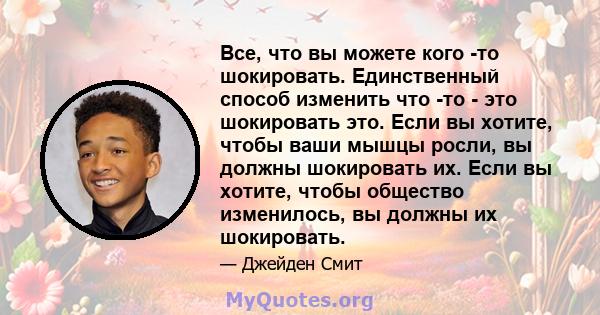 Все, что вы можете кого -то шокировать. Единственный способ изменить что -то - это шокировать это. Если вы хотите, чтобы ваши мышцы росли, вы должны шокировать их. Если вы хотите, чтобы общество изменилось, вы должны их 