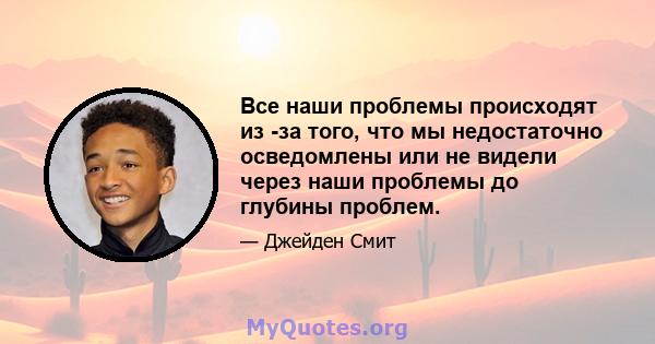 Все наши проблемы происходят из -за того, что мы недостаточно осведомлены или не видели через наши проблемы до глубины проблем.