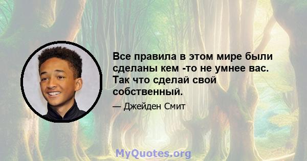 Все правила в этом мире были сделаны кем -то не умнее вас. Так что сделай свой собственный.