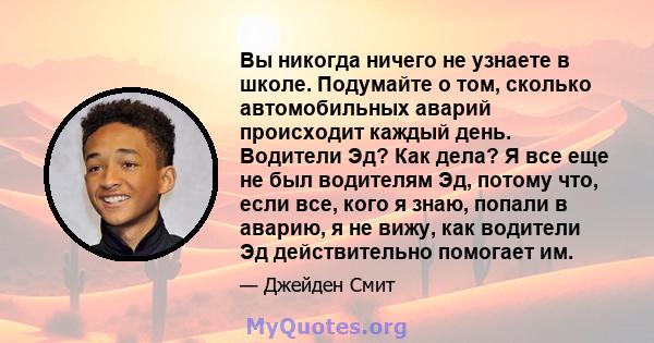 Вы никогда ничего не узнаете в школе. Подумайте о том, сколько автомобильных аварий происходит каждый день. Водители Эд? Как дела? Я все еще не был водителям Эд, потому что, если все, кого я знаю, попали в аварию, я не