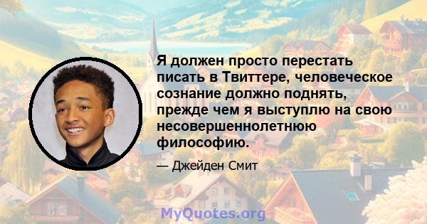 Я должен просто перестать писать в Твиттере, человеческое сознание должно поднять, прежде чем я выступлю на свою несовершеннолетнюю философию.