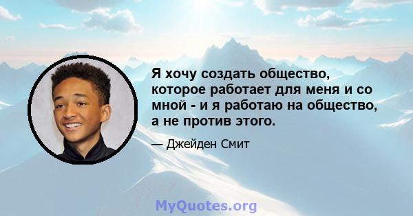 Я хочу создать общество, которое работает для меня и со мной - и я работаю на общество, а не против этого.