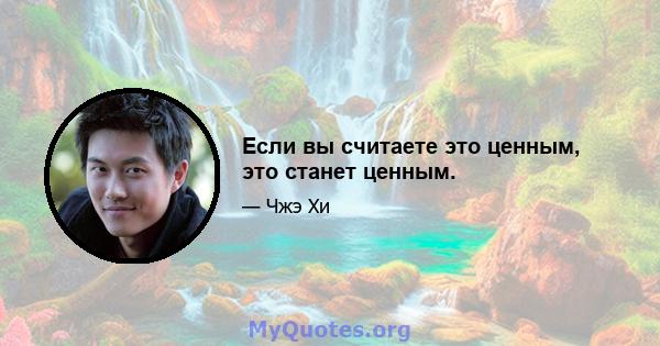 Если вы считаете это ценным, это станет ценным.