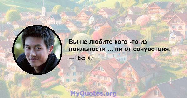 Вы не любите кого -то из лояльности ... ни от сочувствия.