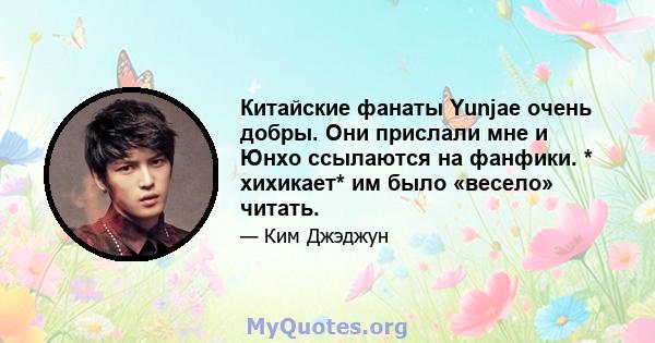 Китайские фанаты Yunjae очень добры. Они прислали мне и Юнхо ссылаются на фанфики. * хихикает* им было «весело» читать.