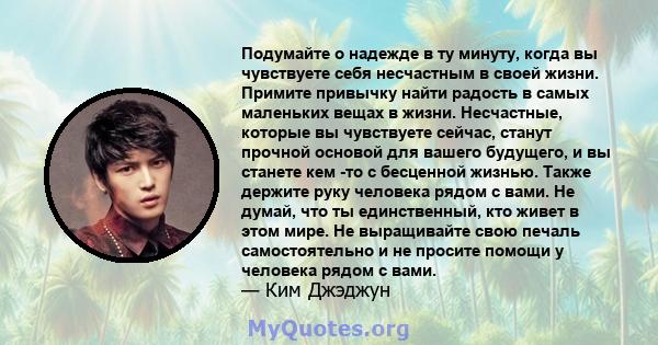 Подумайте о надежде в ту минуту, когда вы чувствуете себя несчастным в своей жизни. Примите привычку найти радость в самых маленьких вещах в жизни. Несчастные, которые вы чувствуете сейчас, станут прочной основой для