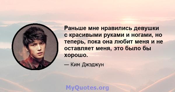 Раньше мне нравились девушки с красивыми руками и ногами, но теперь, пока она любит меня и не оставляет меня, это было бы хорошо.