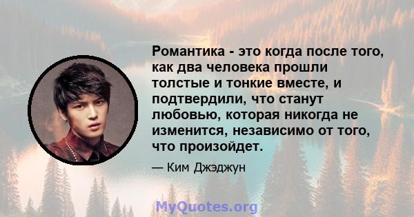 Романтика - это когда после того, как два человека прошли толстые и тонкие вместе, и подтвердили, что станут любовью, которая никогда не изменится, независимо от того, что произойдет.