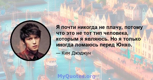 Я почти никогда не плачу, потому что это не тот тип человека, которым я являюсь. Но я только иногда ломаюсь перед Юнхо.