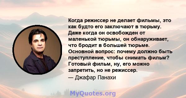 Когда режиссер не делает фильмы, это как будто его заключают в тюрьму. Даже когда он освобожден от маленькой тюрьмы, он обнаруживает, что бродит в большей тюрьме. Основной вопрос: почему должно быть преступление, чтобы