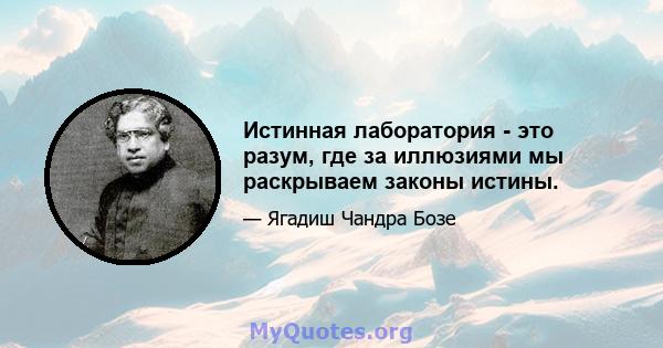 Истинная лаборатория - это разум, где за иллюзиями мы раскрываем законы истины.