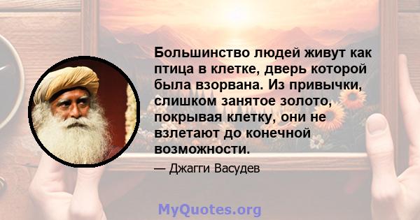 Большинство людей живут как птица в клетке, дверь которой была взорвана. Из привычки, слишком занятое золото, покрывая клетку, они не взлетают до конечной возможности.