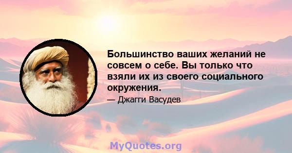 Большинство ваших желаний не совсем о себе. Вы только что взяли их из своего социального окружения.