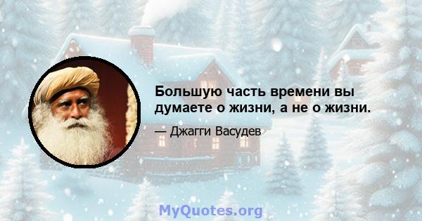 Большую часть времени вы думаете о жизни, а не о жизни.