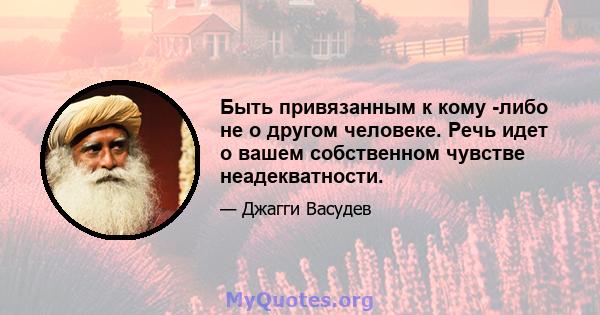 Быть привязанным к кому -либо не о другом человеке. Речь идет о вашем собственном чувстве неадекватности.