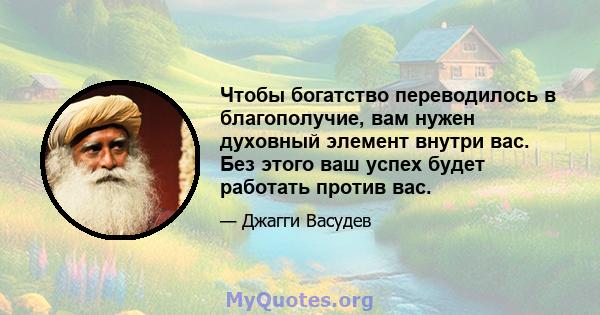 Чтобы богатство переводилось в благополучие, вам нужен духовный элемент внутри вас. Без этого ваш успех будет работать против вас.