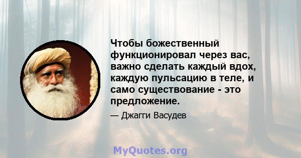 Чтобы божественный функционировал через вас, важно сделать каждый вдох, каждую пульсацию в теле, и само существование - это предложение.