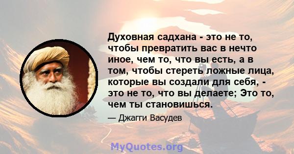 Духовная садхана - это не то, чтобы превратить вас в нечто иное, чем то, что вы есть, а в том, чтобы стереть ложные лица, которые вы создали для себя, - это не то, что вы делаете; Это то, чем ты становишься.