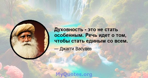 Духовность - это не стать особенным. Речь идет о том, чтобы стать единым со всем.