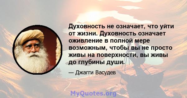 Духовность не означает, что уйти от жизни. Духовность означает оживление в полной мере возможным, чтобы вы не просто живы на поверхности, вы живы до глубины души.