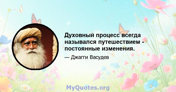 Духовный процесс всегда назывался путешествием - постоянные изменения.