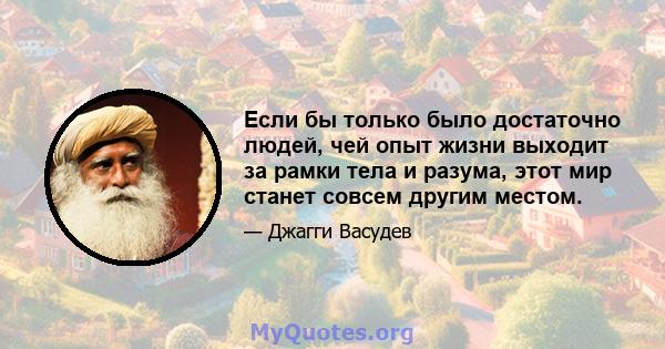 Если бы только было достаточно людей, чей опыт жизни выходит за рамки тела и разума, этот мир станет совсем другим местом.