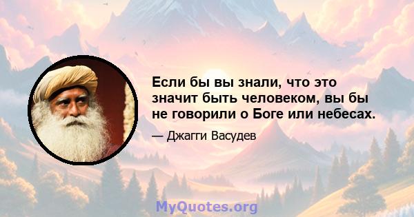 Если бы вы знали, что это значит быть человеком, вы бы не говорили о Боге или небесах.