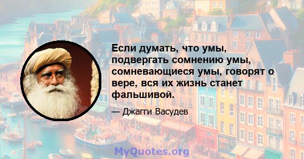 Если думать, что умы, подвергать сомнению умы, сомневающиеся умы, говорят о вере, вся их жизнь станет фальшивой.