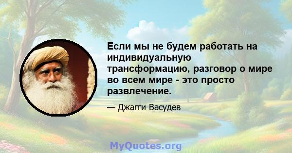 Если мы не будем работать на индивидуальную трансформацию, разговор о мире во всем мире - это просто развлечение.