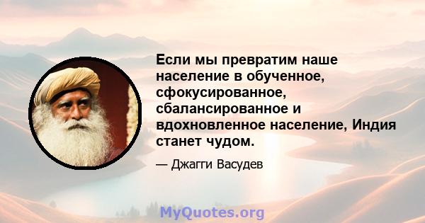 Если мы превратим наше население в обученное, сфокусированное, сбалансированное и вдохновленное население, Индия станет чудом.