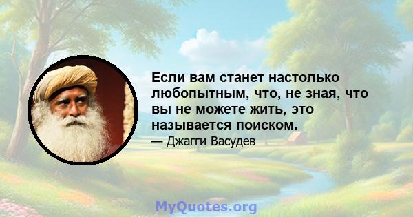 Если вам станет настолько любопытным, что, не зная, что вы не можете жить, это называется поиском.